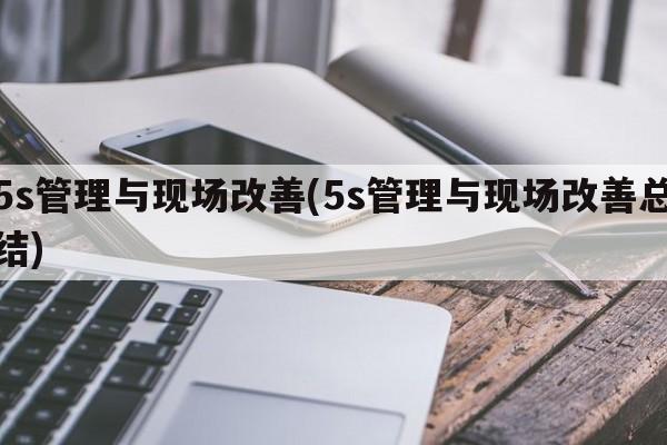 5s管理与现场改善(5s管理与现场改善总结)